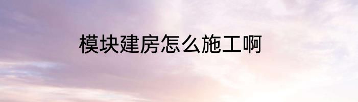 模块建房怎么施工啊