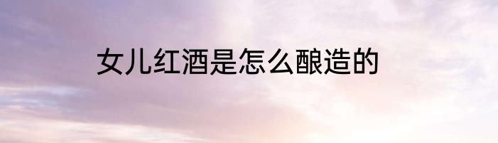 女儿红酒是怎么酿造的