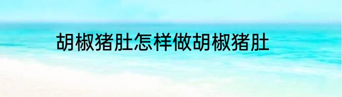 胡椒猪肚怎样做胡椒猪肚