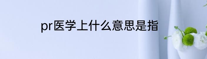 pr医学上什么意思是指