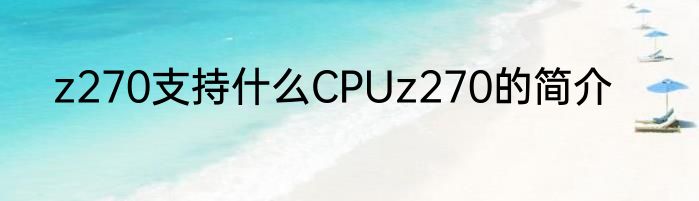 z270支持什么CPUz270的简介