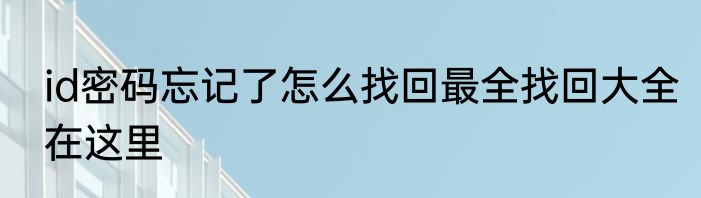 id密码忘记了怎么找回最全找回大全在这里