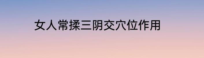 女人常揉三阴交穴位作用