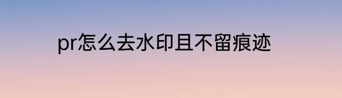 pr怎么去水印且不留痕迹