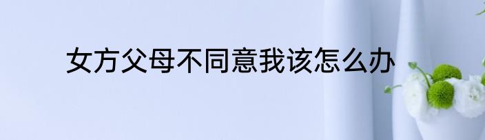 女方父母不同意我该怎么办