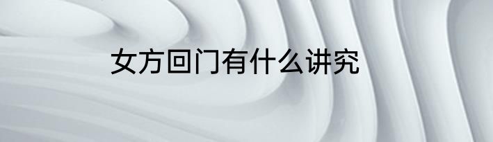 女方回门有什么讲究