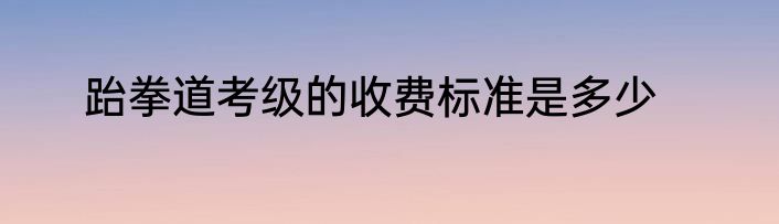 跆拳道考级的收费标准是多少