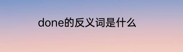 done的反义词是什么