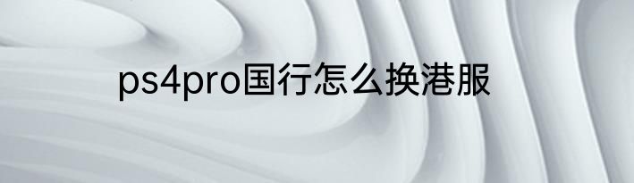 ps4pro国行怎么换港服