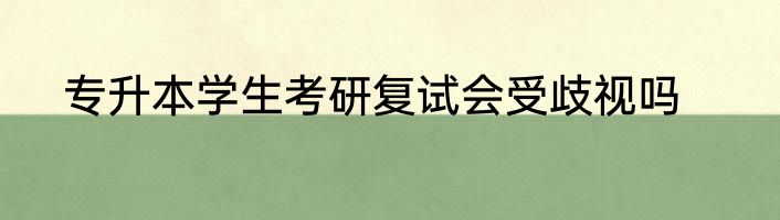 专升本学生考研复试会受歧视吗