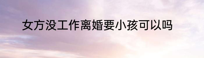 女方没工作离婚要小孩可以吗
