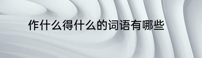 作什么得什么的词语有哪些