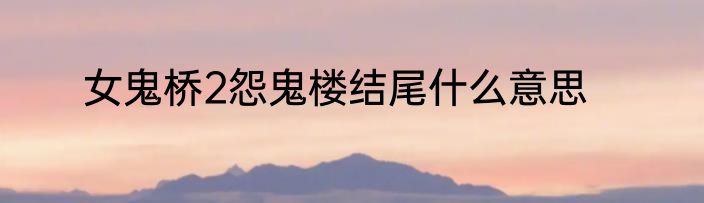 女鬼桥2怨鬼楼结尾什么意思