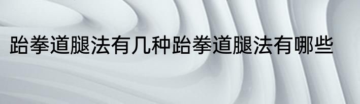 跆拳道腿法有几种跆拳道腿法有哪些