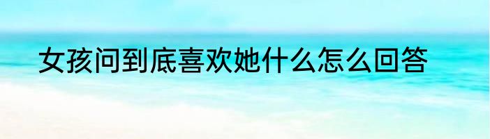 女孩问到底喜欢她什么怎么回答