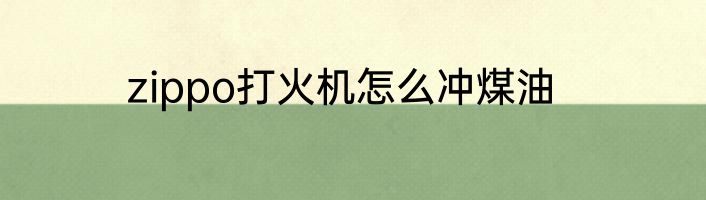 zippo打火机怎么冲煤油