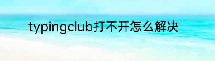 typingclub打不开怎么解决