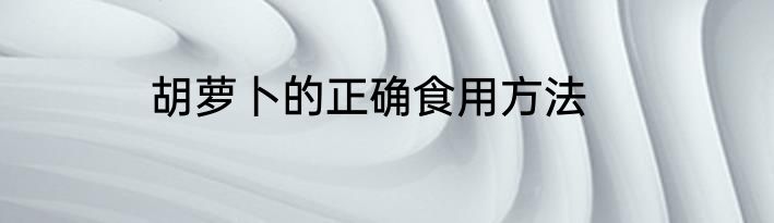 胡萝卜的正确食用方法