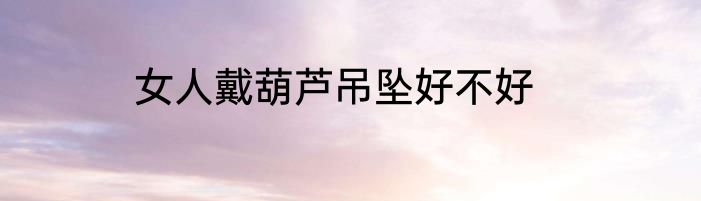 女人戴葫芦吊坠好不好