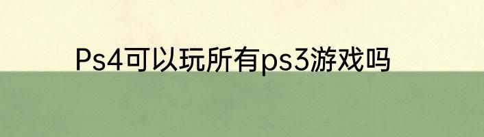 Ps4可以玩所有ps3游戏吗