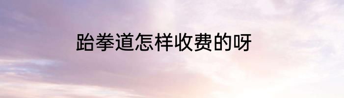 跆拳道怎样收费的呀