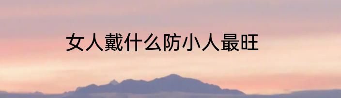 女人戴什么防小人最旺