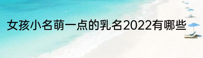 女孩小名萌一点的乳名2022有哪些