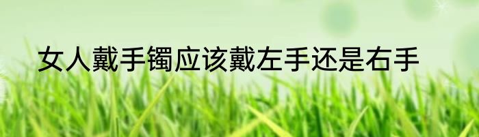 女人戴手镯应该戴左手还是右手