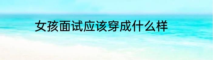 女孩面试应该穿成什么样