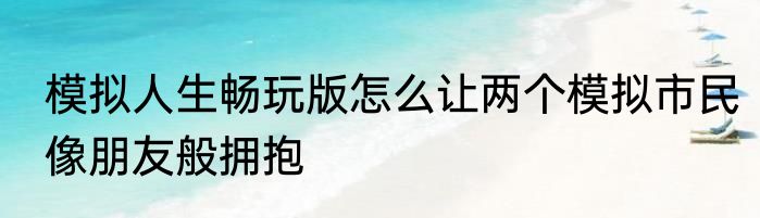 模拟人生畅玩版怎么让两个模拟市民像朋友般拥抱