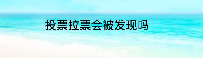 投票拉票会被发现吗