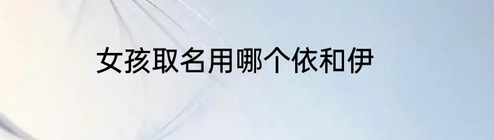 女孩取名用哪个依和伊