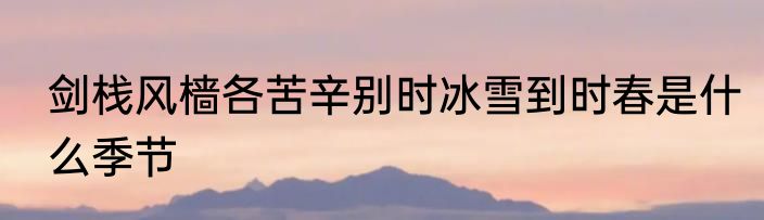 剑栈风樯各苦辛别时冰雪到时春是什么季节