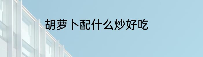 胡萝卜配什么炒好吃