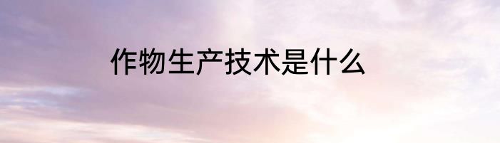 作物生产技术是什么