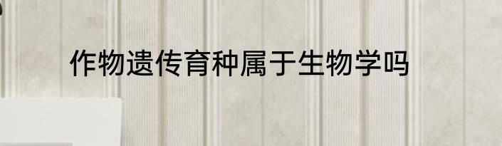 作物遗传育种属于生物学吗