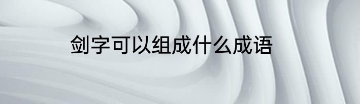 剑字可以组成什么成语
