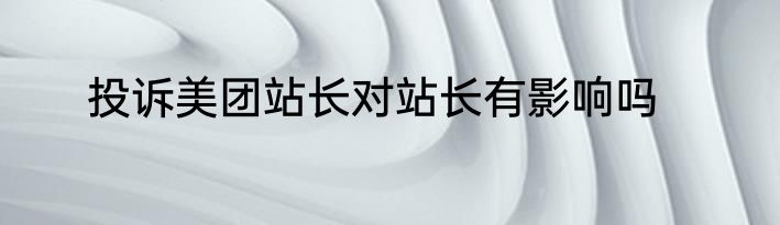 投诉美团站长对站长有影响吗