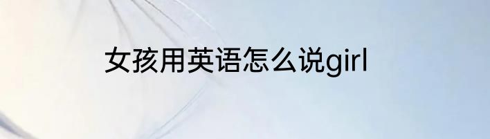 女孩用英语怎么说girl