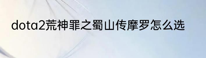 dota2荒神罪之蜀山传摩罗怎么选