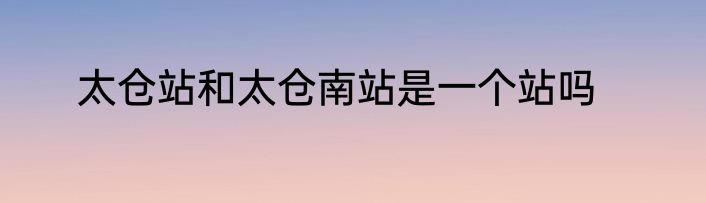 太仓站和太仓南站是一个站吗