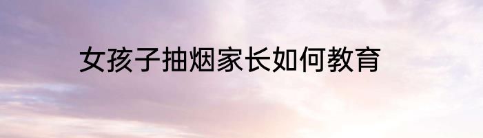 女孩子抽烟家长如何教育