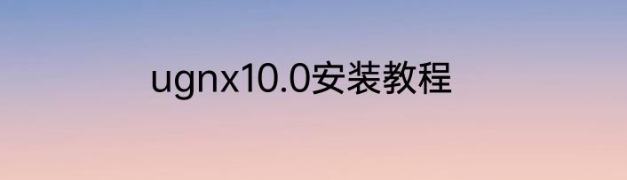 ugnx10.0安装教程