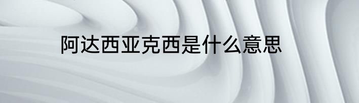 阿达西亚克西是什么意思