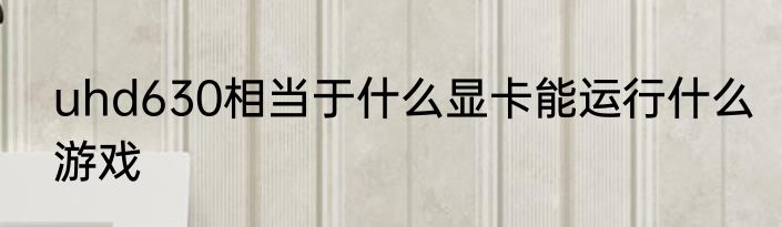 uhd630相当于什么显卡能运行什么游戏