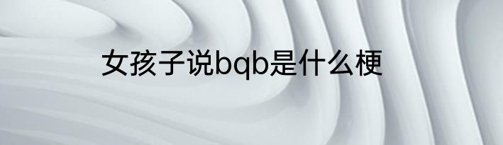 女孩子说bqb是什么梗