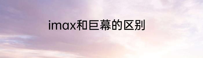 imax和巨幕的区别