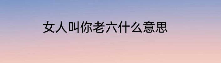 女人叫你老六什么意思