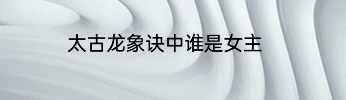 太古龙象诀中谁是女主