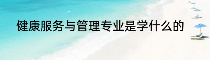 健康服务与管理专业是学什么的